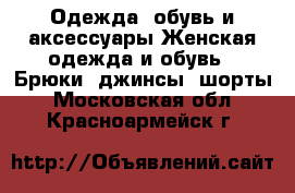 Одежда, обувь и аксессуары Женская одежда и обувь - Брюки, джинсы, шорты. Московская обл.,Красноармейск г.